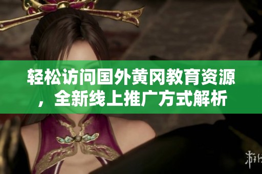 轻松访问国外黄冈教育资源，全新线上推广方式解析