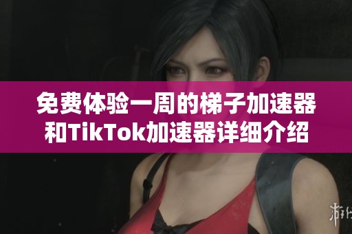 免费体验一周的梯子加速器和TikTok加速器详细介绍