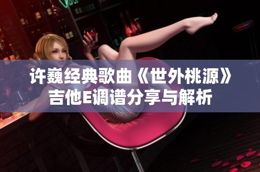 许巍经典歌曲《世外桃源》吉他E调谱分享与解析