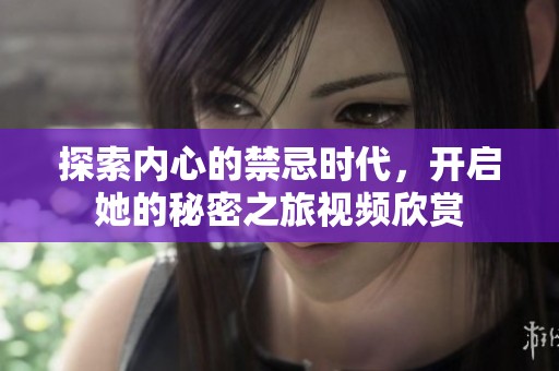 探索内心的禁忌时代，开启她的秘密之旅视频欣赏