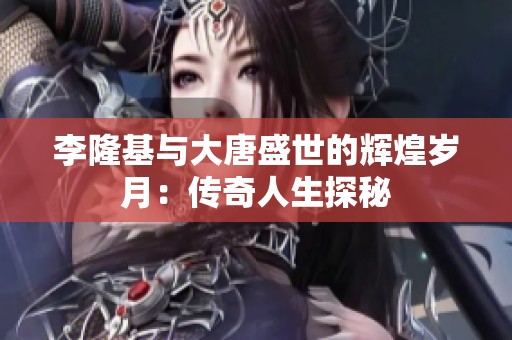 李隆基与大唐盛世的辉煌岁月：传奇人生探秘