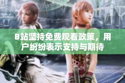 B站坚持免费观看政策，用户纷纷表示支持与期待