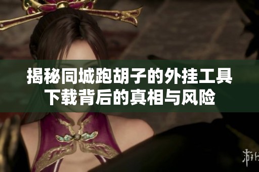 揭秘同城跑胡子的外挂工具下载背后的真相与风险