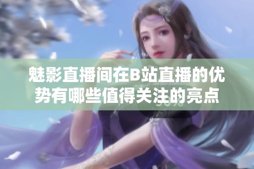 魅影直播间在B站直播的优势有哪些值得关注的亮点