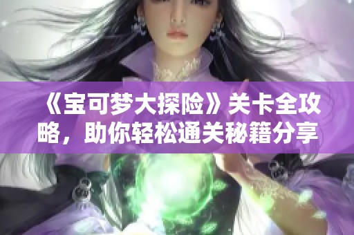 《宝可梦大探险》关卡全攻略，助你轻松通关秘籍分享