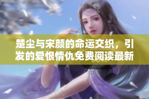 楚尘与宋颜的命运交织，引发的爱恨情仇免费阅读最新章节