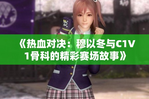 《热血对决：穆以冬与C1V1骨科的精彩赛场故事》