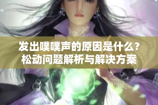 发出噗噗声的原因是什么？松动问题解析与解决方案