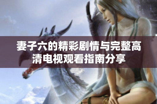 妻子六的精彩剧情与完整高清电视观看指南分享