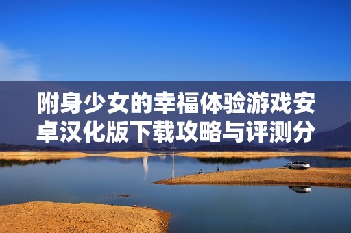 附身少女的幸福体验游戏安卓汉化版下载攻略与评测分享