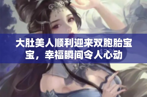 大肚美人顺利迎来双胞胎宝宝，幸福瞬间令人心动