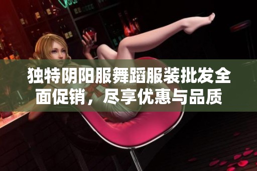 独特阴阳服舞蹈服装批发全面促销，尽享优惠与品质