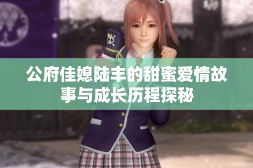 公府佳媳陆丰的甜蜜爱情故事与成长历程探秘