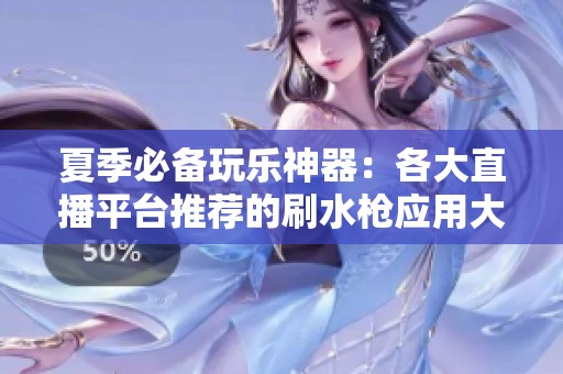 夏季必备玩乐神器：各大直播平台推荐的刷水枪应用大全