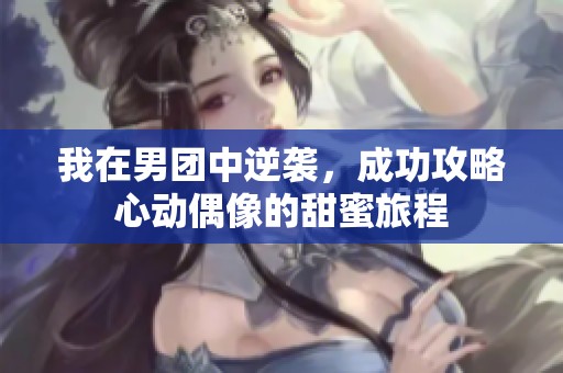 我在男团中逆袭，成功攻略心动偶像的甜蜜旅程
