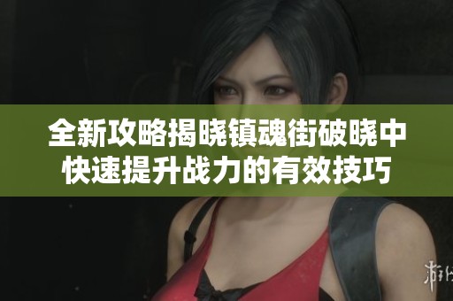 全新攻略揭晓镇魂街破晓中快速提升战力的有效技巧