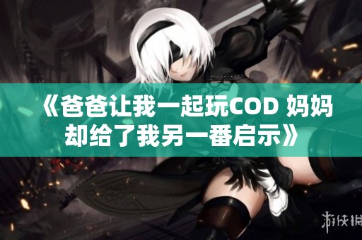 《爸爸让我一起玩COD 妈妈却给了我另一番启示》