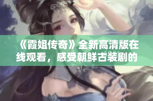 《霞姐传奇》全新高清版在线观看，感受朝鲜古装剧的魅力与韵味