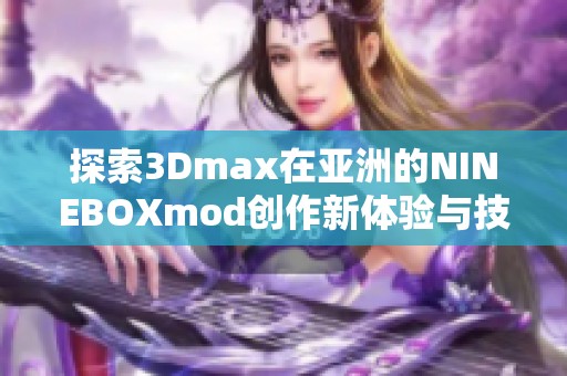 探索3Dmax在亚洲的NINEBOXmod创作新体验与技巧