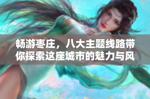 畅游枣庄，八大主题线路带你探索这座城市的魅力与风采