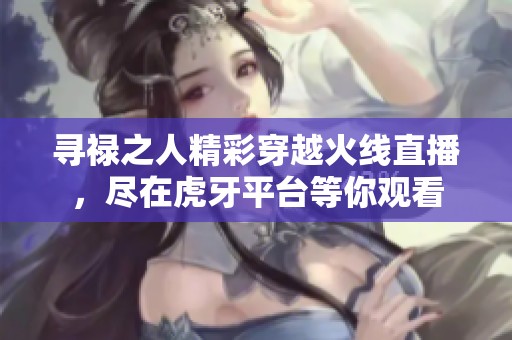 寻禄之人精彩穿越火线直播，尽在虎牙平台等你观看