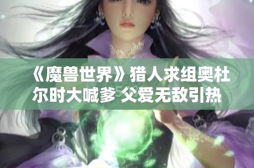 《魔兽世界》猎人求组奥杜尔时大喊爹 父爱无敌引热议
