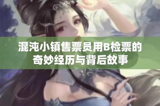 混沌小镇售票员用B检票的奇妙经历与背后故事