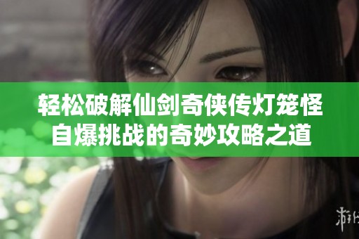 轻松破解仙剑奇侠传灯笼怪自爆挑战的奇妙攻略之道