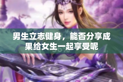 男生立志健身，能否分享成果给女生一起享受呢