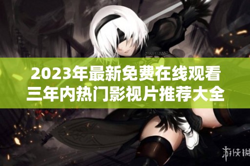2023年最新免费在线观看三年内热门影视片推荐大全