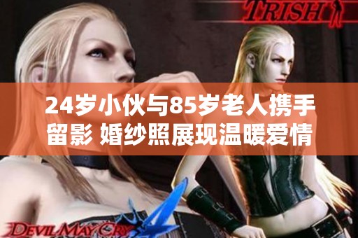 24岁小伙与85岁老人携手留影 婚纱照展现温暖爱情