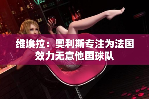 维埃拉：奥利斯专注为法国效力无意他国球队