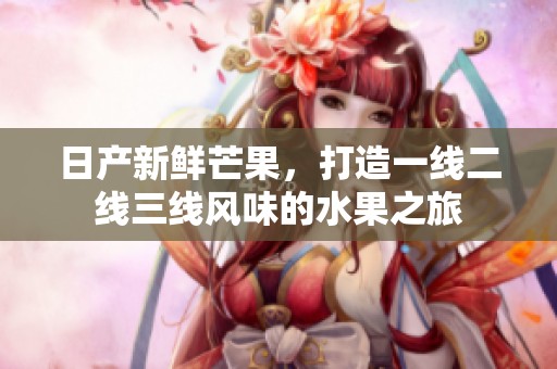 日产新鲜芒果，打造一线二线三线风味的水果之旅