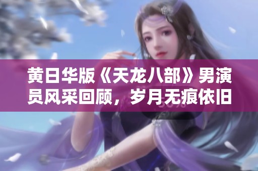 黄日华版《天龙八部》男演员风采回顾，岁月无痕依旧迷人