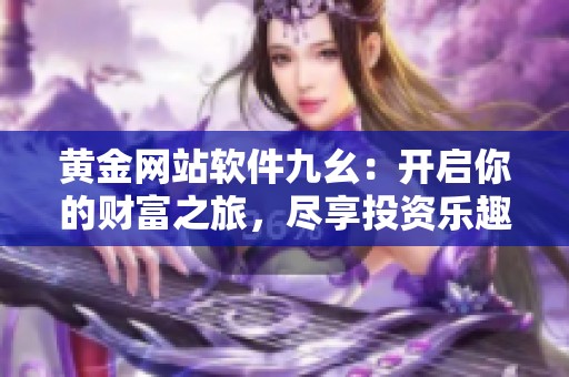 黄金网站软件九幺：开启你的财富之旅，尽享投资乐趣