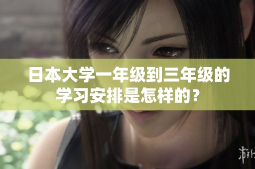 日本大学一年级到三年级的学习安排是怎样的？