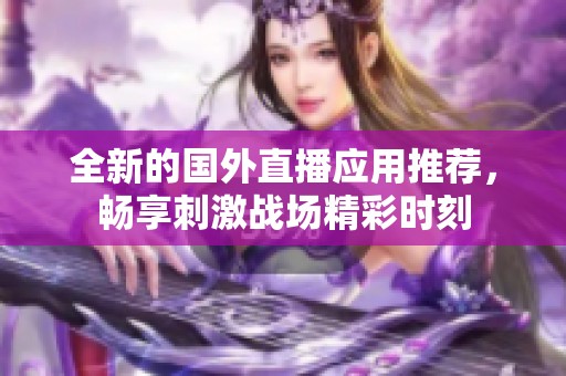 全新的国外直播应用推荐，畅享刺激战场精彩时刻