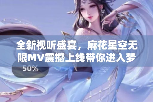 全新视听盛宴，麻花星空无限MV震撼上线带你进入梦幻宇宙