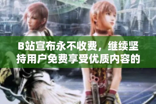 B站宣布永不收费，继续坚持用户免费享受优质内容的承诺