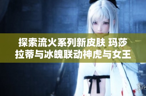 探索流火系列新皮肤 玛莎拉蒂与冰魄联动神虎与女王幻想之旅