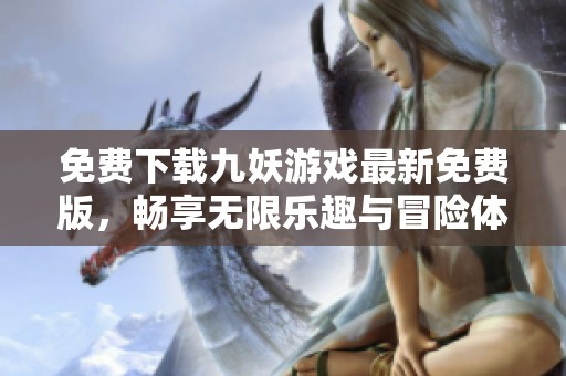 免费下载九妖游戏最新免费版，畅享无限乐趣与冒险体验