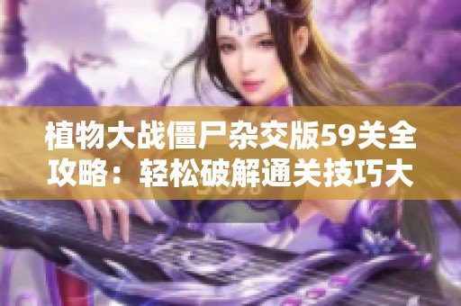 植物大战僵尸杂交版59关全攻略：轻松破解通关技巧大揭秘