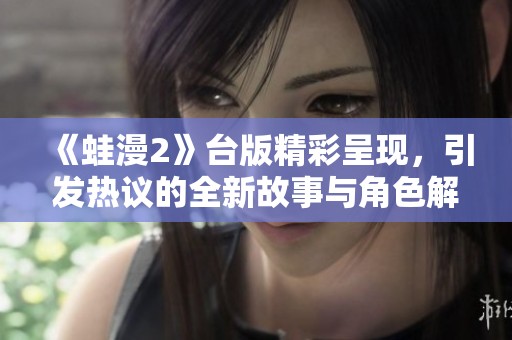 《蛙漫2》台版精彩呈现，引发热议的全新故事与角色解析