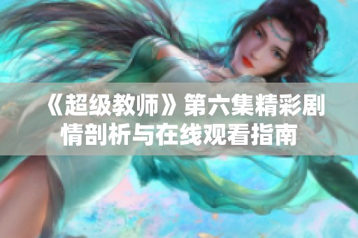 《超级教师》第六集精彩剧情剖析与在线观看指南