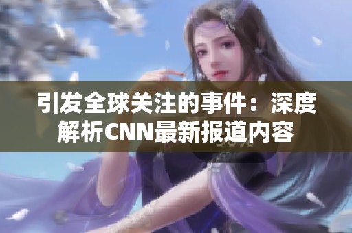 引发全球关注的事件：深度解析CNN最新报道内容