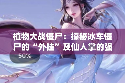 植物大战僵尸：探秘冰车僵尸的“外挂”及仙人掌的强力进化