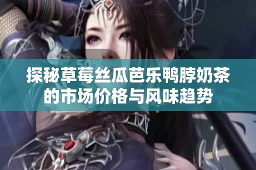 探秘草莓丝瓜芭乐鸭脖奶茶的市场价格与风味趋势