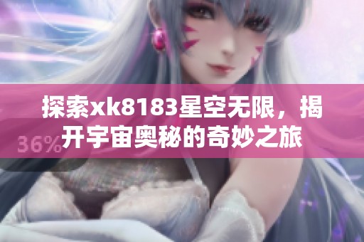 探索xk8183星空无限，揭开宇宙奥秘的奇妙之旅
