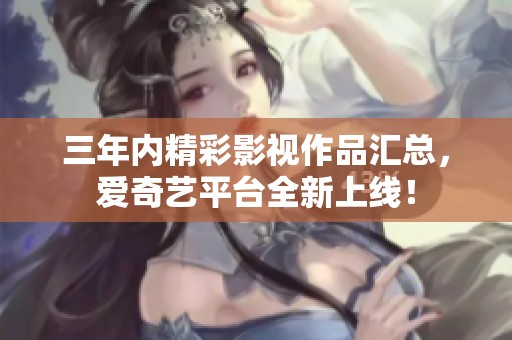三年内精彩影视作品汇总，爱奇艺平台全新上线！