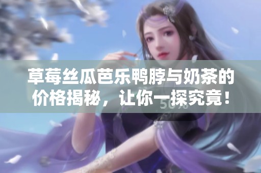 草莓丝瓜芭乐鸭脖与奶茶的价格揭秘，让你一探究竟！